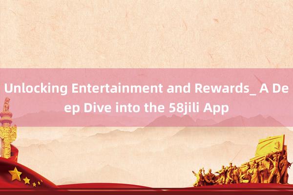 Unlocking Entertainment and Rewards_ A Deep Dive into the 58jili App