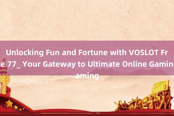 Unlocking Fun and Fortune with VOSLOT Free 77_ Your Gateway to Ultimate Online Gaming