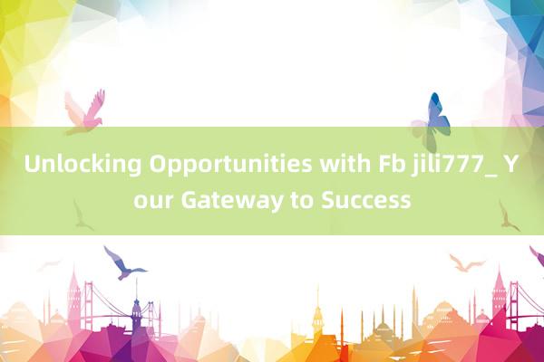 Unlocking Opportunities with Fb jili777_ Your Gateway to Success