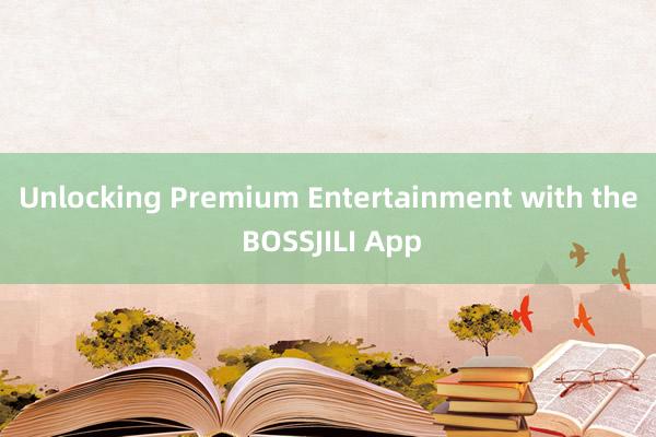 Unlocking Premium Entertainment with the BOSSJILI App