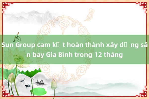 Sun Group cam kết hoàn thành xây dựng sân bay Gia Bình trong 12 tháng