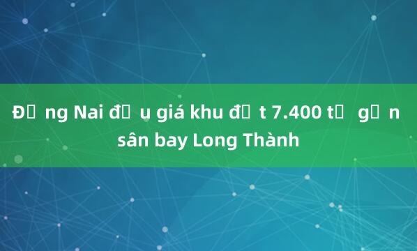 Đồng Nai đấu giá khu đất 7.400 tỷ gần sân bay Long Thành