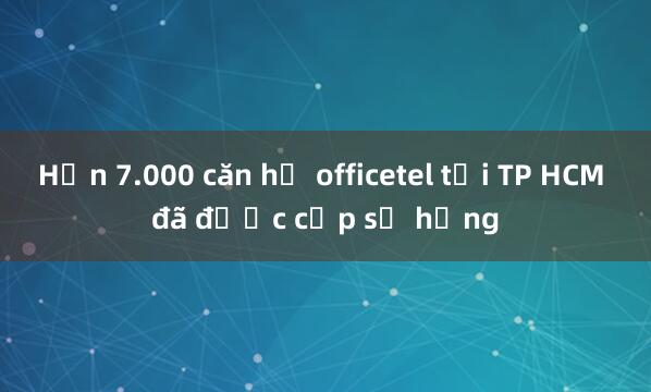 Hơn 7.000 căn hộ officetel tại TP HCM đã được cấp sổ hồng