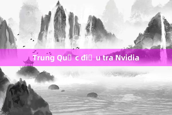 Trung Quốc điều tra Nvidia