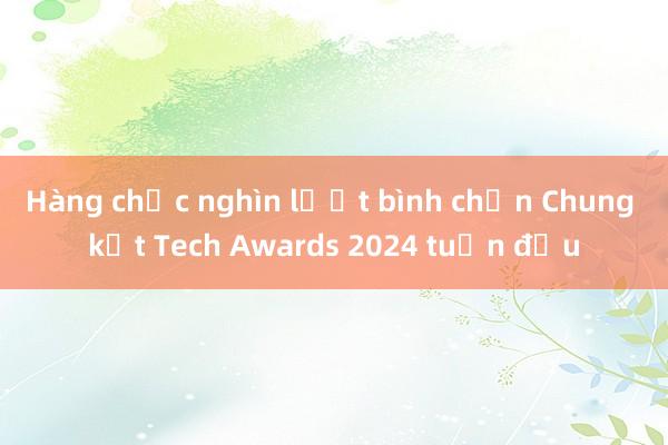 Hàng chục nghìn lượt bình chọn Chung kết Tech Awards 2024 tuần đầu