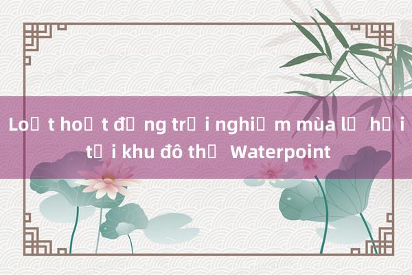 Loạt hoạt động trải nghiệm mùa lễ hội tại khu đô thị Waterpoint