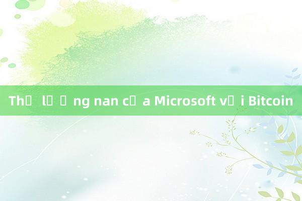 Thế lưỡng nan của Microsoft với Bitcoin