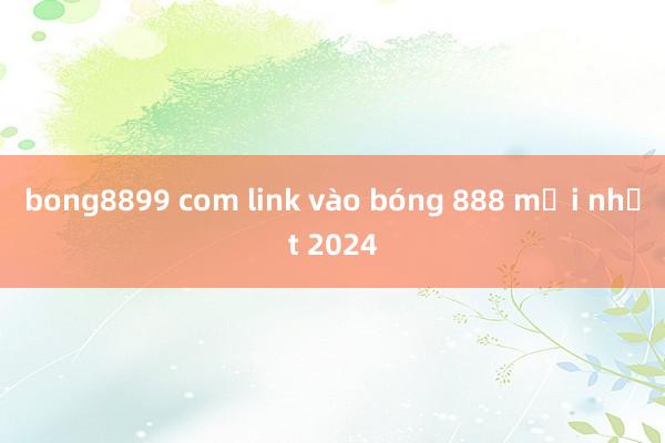 bong8899 com link vào bóng 888 mới nhất 2024