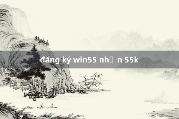 đăng ký win55 nhận 55k