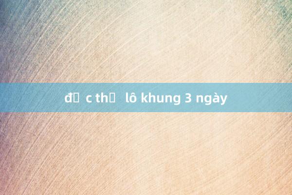 độc thủ lô khung 3 ngày