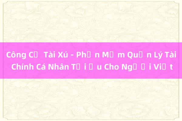 Công Cụ Tài Xú - Phần Mềm Quản Lý Tài Chính Cá Nhân Tối Ưu Cho Người Việt