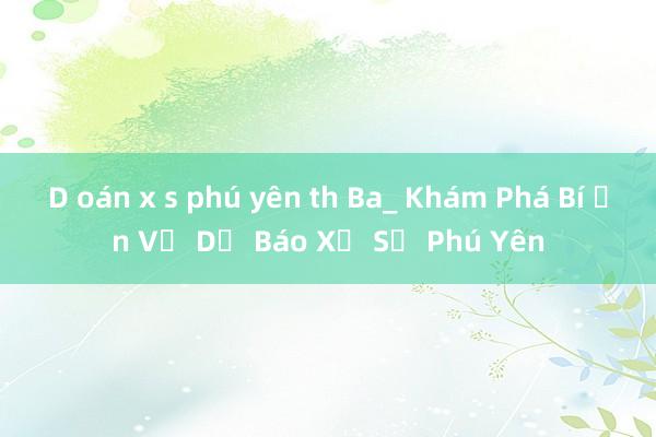 D oán x s phú yên th Ba_ Khám Phá Bí Ẩn Về Dự Báo Xổ Số Phú Yên