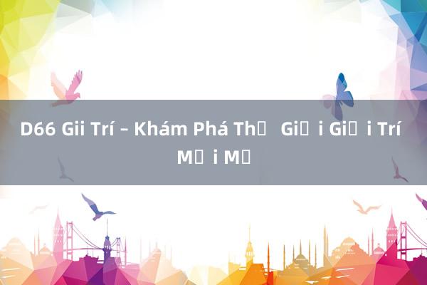 D66 Gii Trí – Khám Phá Thế Giới Giải Trí Mới Mẻ