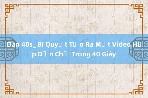 Dàn 40s_ Bí Quyết Tạo Ra Một Video Hấp Dẫn Chỉ Trong 40 Giây