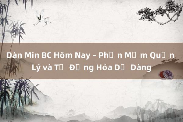 Dàn Min BC Hôm Nay – Phần Mềm Quản Lý và Tự Động Hóa Dễ Dàng