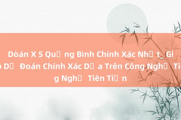 Dòán X S Quảng Bình Chính Xác Nhất_ Giải Pháp Dự Đoán Chính Xác Dựa Trên Công Nghệ Tiên Tiến