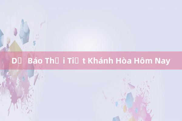 Dự Báo Thời Tiết Khánh Hòa Hôm Nay