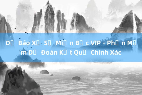 Dự Báo Xổ Số Miền Bắc VIP - Phần Mềm Dự Đoán Kết Quả Chính Xác