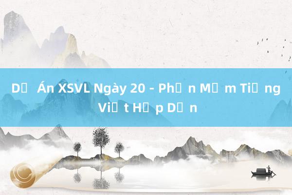 Dự Án XSVL Ngày 20 - Phần Mềm Tiếng Việt Hấp Dẫn