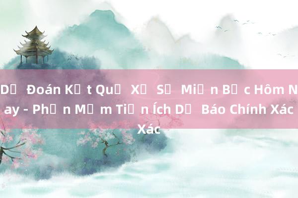 Dự Đoán Kết Quả Xổ Số Miền Bắc Hôm Nay - Phần Mềm Tiện Ích Dự Báo Chính Xác