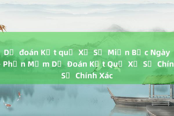 Dự đoán Kết quả Xổ Số Miền Bắc Ngày Mai - Phần Mềm Dự Đoán Kết Quả Xổ Số Chính Xác