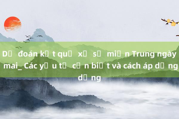 Dự đoán kết quả xổ số miền Trung ngày mai_ Các yếu tố cần biết và cách áp dụng