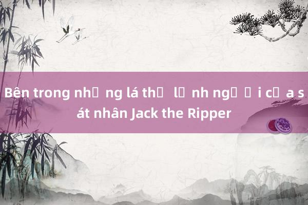 Bên trong những lá thư lạnh người của sát nhân Jack the Ripper