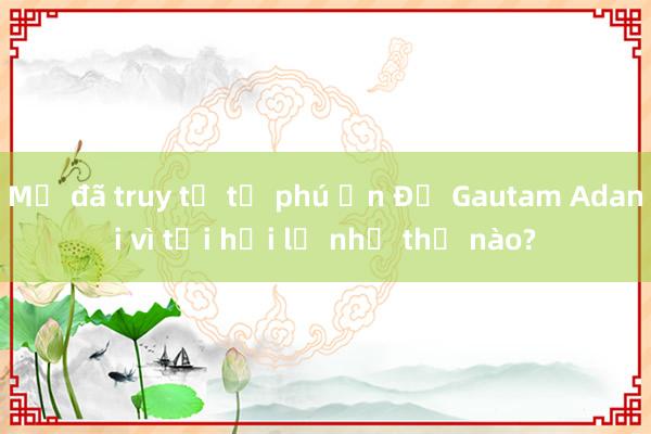 Mỹ đã truy tố tỷ phú Ấn Độ Gautam Adani vì tội hối lộ như thế nào?