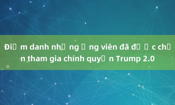 Điểm danh những ứng viên đã được chọn tham gia chính quyền Trump 2.0