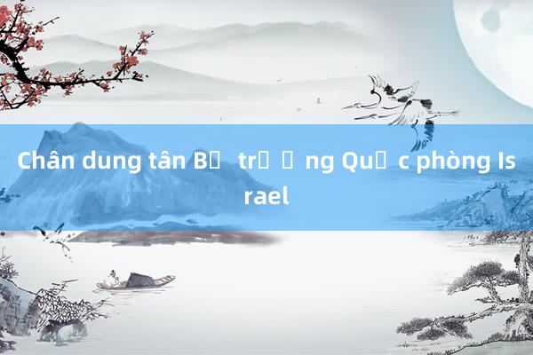 Chân dung tân Bộ trưởng Quốc phòng Israel