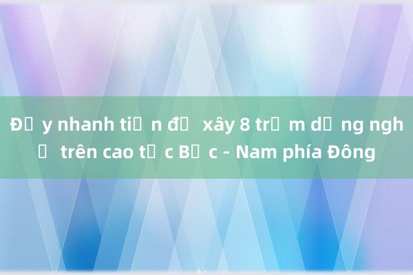 Đẩy nhanh tiến độ xây 8 trạm dừng nghỉ trên cao tốc Bắc - Nam phía Đông