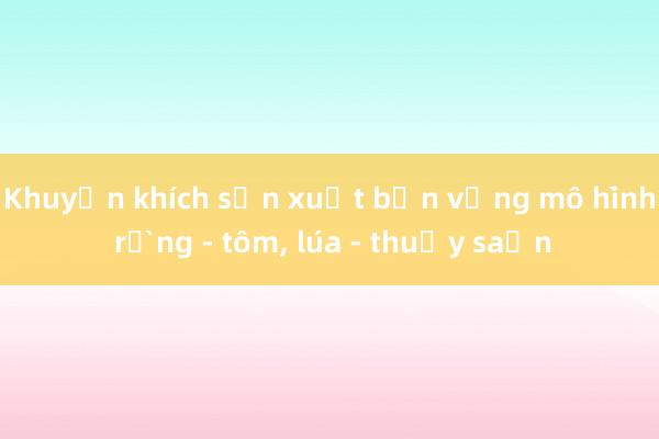 Khuyến khích sản xuất bền vững mô hình rừng - tôm， lúa - thủy sản