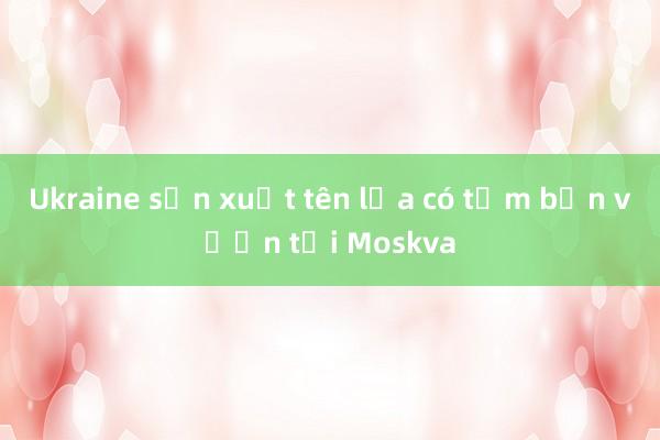 Ukraine sản xuất tên lửa có tầm bắn vươn tới Moskva