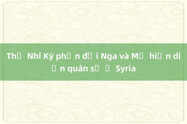 Thổ Nhĩ Kỳ phản đối Nga và Mỹ hiện diện quân sự ở Syria