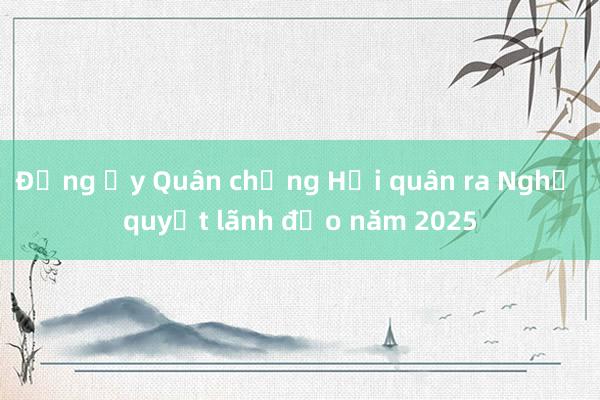 Đảng ủy Quân chủng Hải quân ra Nghị quyết lãnh đạo năm 2025