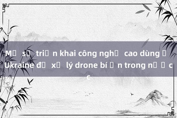 Mỹ sẽ triển khai công nghệ cao dùng ở Ukraine để xử lý drone bí ẩn trong nước