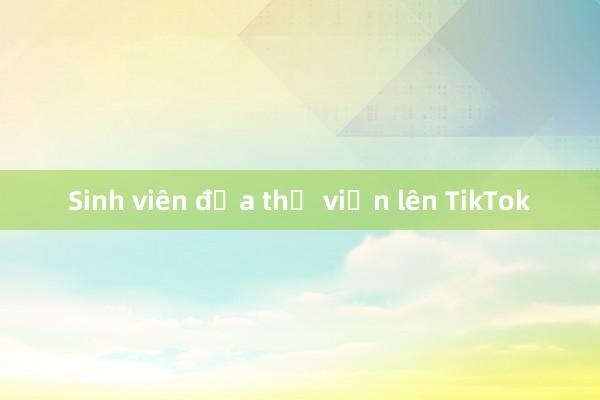 Sinh viên đưa thư viện lên TikTok