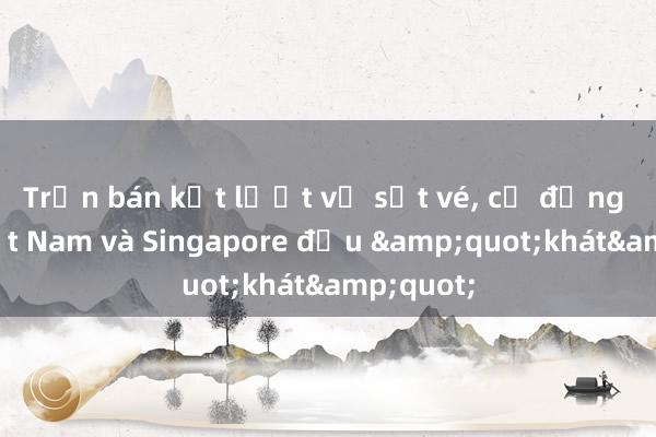 Trận bán kết lượt về sốt vé， cổ động viên Việt Nam và Singapore đều &quot;khát&quot;