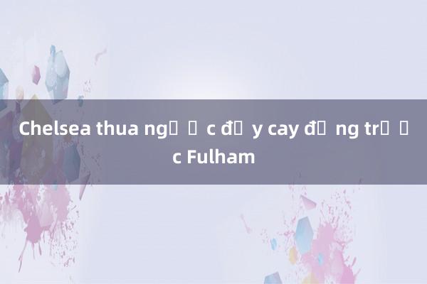 Chelsea thua ngược đầy cay đắng trước Fulham