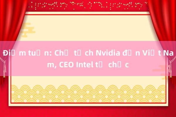 Điểm tuần: Chủ tịch Nvidia đến Việt Nam， CEO Intel từ chức