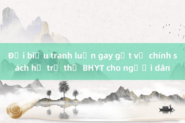 Đại biểu tranh luận gay gắt về chính sách hỗ trợ thẻ BHYT cho người dân