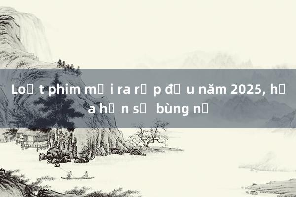 Loạt phim mới ra rạp đầu năm 2025， hứa hẹn sẽ bùng nổ