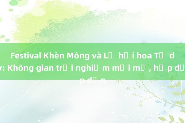 Festival Khèn Mông và Lễ hội hoa Tớ dày: Không gian trải nghiệm mới mẻ， hấp dẫn