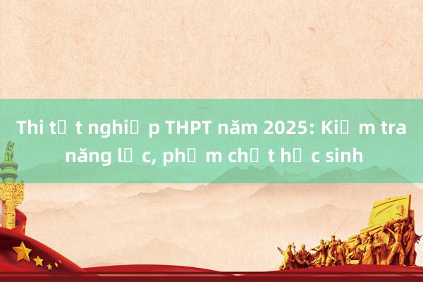 Thi tốt nghiệp THPT năm 2025: Kiểm tra năng lực， phẩm chất học sinh