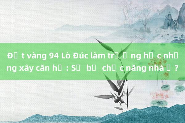 Đất vàng 94 Lò Đúc làm trường học nhưng xây căn hộ: Sẽ bỏ chức năng nhà ở?