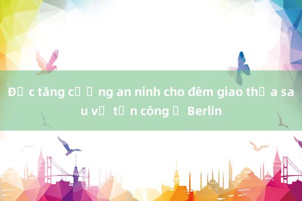 Đức tăng cường an ninh cho đêm giao thừa sau vụ tấn công ở Berlin