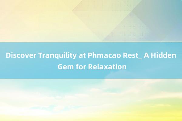 Discover Tranquility at Phmacao Rest_ A Hidden Gem for Relaxation