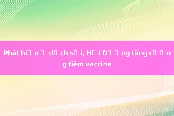 Phát hiện ổ dịch sởi， Hải Dương tăng cường tiêm vaccine